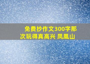 免费抄作文300字那次玩得真高兴 凤凰山